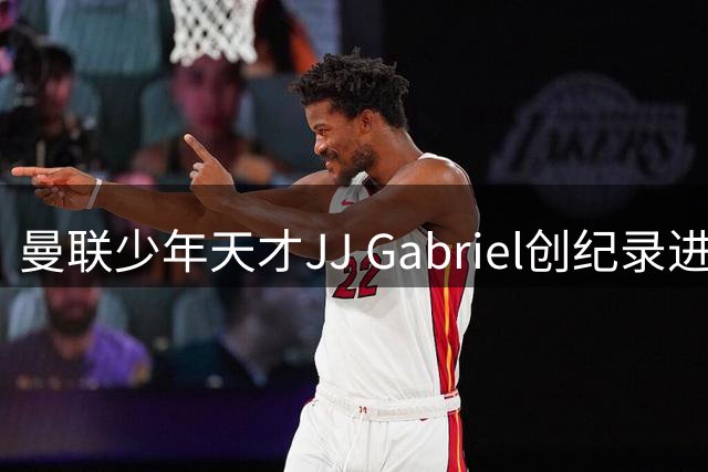 曼联少年天才JJ Gabriel创纪录进入成年队名单